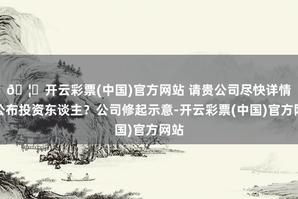🦄开云彩票(中国)官方网站 请贵公司尽快详情并公布投资东谈主？公司修起示意-开云彩票(中国)官方网站