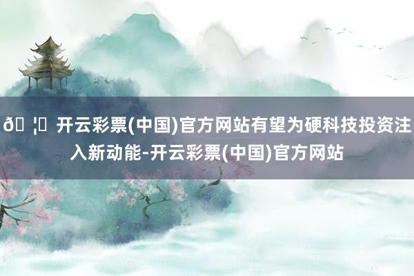 🦄开云彩票(中国)官方网站有望为硬科技投资注入新动能-开云彩票(中国)官方网站