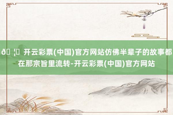🦄开云彩票(中国)官方网站仿佛半辈子的故事都在那宗旨里流转-开云彩票(中国)官方网站