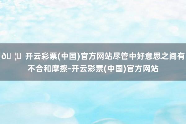 🦄开云彩票(中国)官方网站尽管中好意思之间有不合和摩擦-开云彩票(中国)官方网站