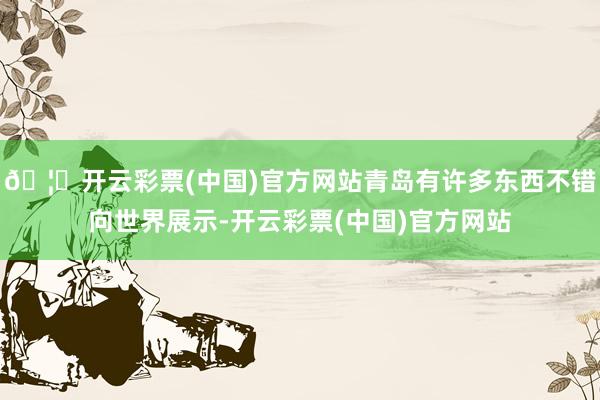 🦄开云彩票(中国)官方网站青岛有许多东西不错向世界展示-开云彩票(中国)官方网站
