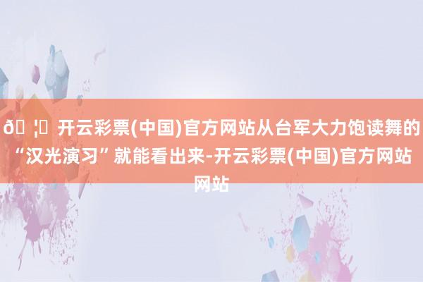 🦄开云彩票(中国)官方网站从台军大力饱读舞的“汉光演习”就能看出来-开云彩票(中国)官方网站