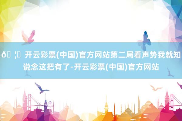🦄开云彩票(中国)官方网站第二局看声势我就知说念这把有了-开云彩票(中国)官方网站