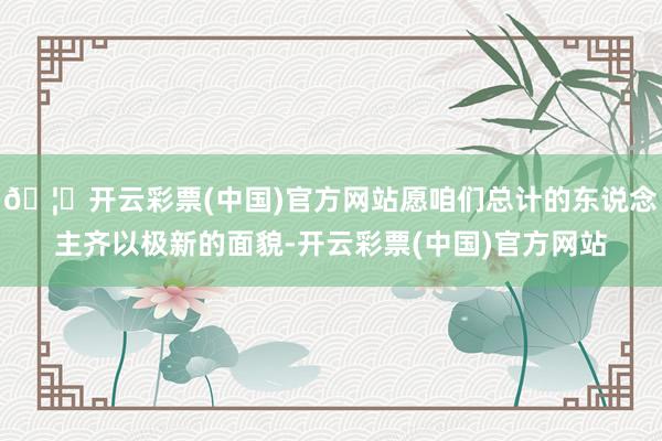 🦄开云彩票(中国)官方网站愿咱们总计的东说念主齐以极新的面貌-开云彩票(中国)官方网站