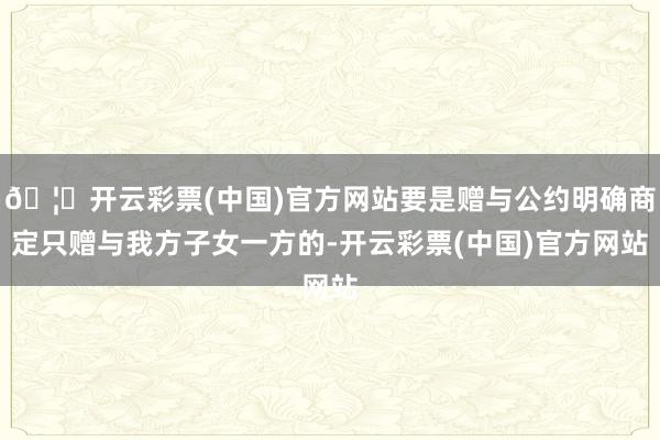 🦄开云彩票(中国)官方网站要是赠与公约明确商定只赠与我方子女一方的-开云彩票(中国)官方网站
