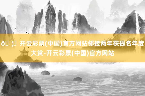 🦄开云彩票(中国)官方网站邻接两年获提名年度大赏-开云彩票(中国)官方网站