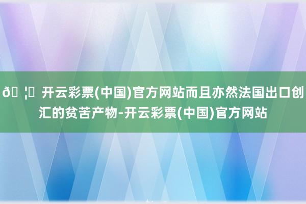 🦄开云彩票(中国)官方网站而且亦然法国出口创汇的贫苦产物-开云彩票(中国)官方网站