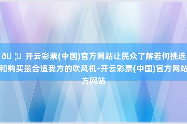 🦄开云彩票(中国)官方网站让民众了解若何挑选和购买最合适我方的吹风机-开云彩票(中国)官方网站