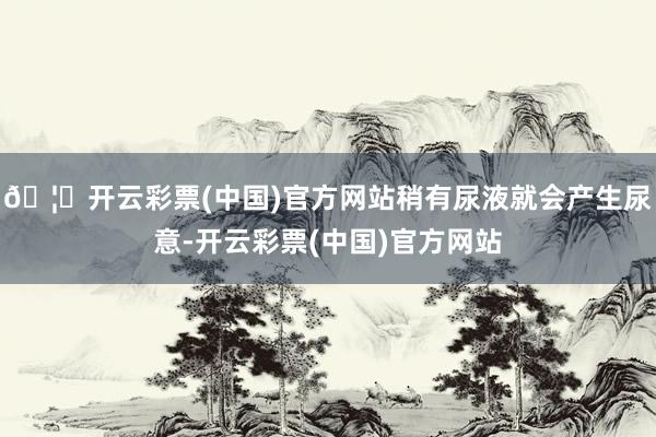 🦄开云彩票(中国)官方网站稍有尿液就会产生尿意-开云彩票(中国)官方网站