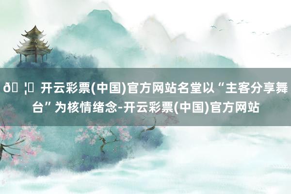 🦄开云彩票(中国)官方网站名堂以“主客分享舞台”为核情绪念-开云彩票(中国)官方网站