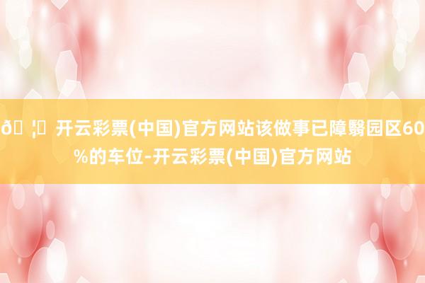 🦄开云彩票(中国)官方网站该做事已障翳园区60%的车位-开云彩票(中国)官方网站