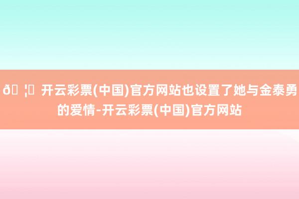 🦄开云彩票(中国)官方网站也设置了她与金泰勇的爱情-开云彩票(中国)官方网站