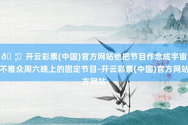 🦄开云彩票(中国)官方网站他把节目作念成宇宙不雅众周六晚上的固定节目-开云彩票(中国)官方网站