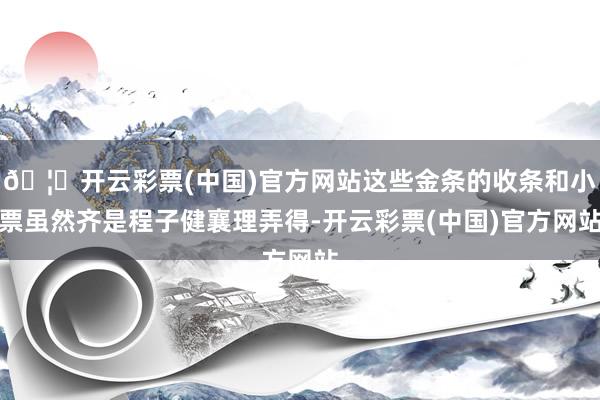 🦄开云彩票(中国)官方网站这些金条的收条和小票虽然齐是程子健襄理弄得-开云彩票(中国)官方网站