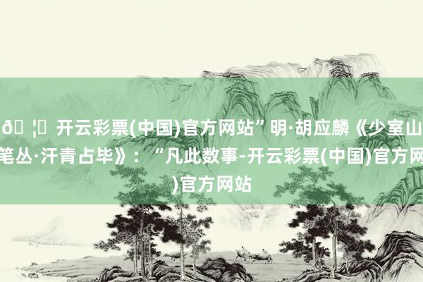 🦄开云彩票(中国)官方网站”明·胡应麟《少室山房笔丛·汗青占毕》：“凡此数事-开云彩票(中国)官方网站