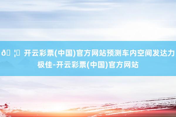 🦄开云彩票(中国)官方网站预测车内空间发达力极佳-开云彩票(中国)官方网站