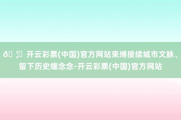 🦄开云彩票(中国)官方网站束缚接续城市文脉、留下历史缅念念-开云彩票(中国)官方网站