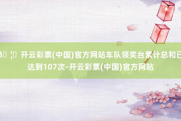 🦄开云彩票(中国)官方网站车队领奖台累计总和已达到107次-开云彩票(中国)官方网站