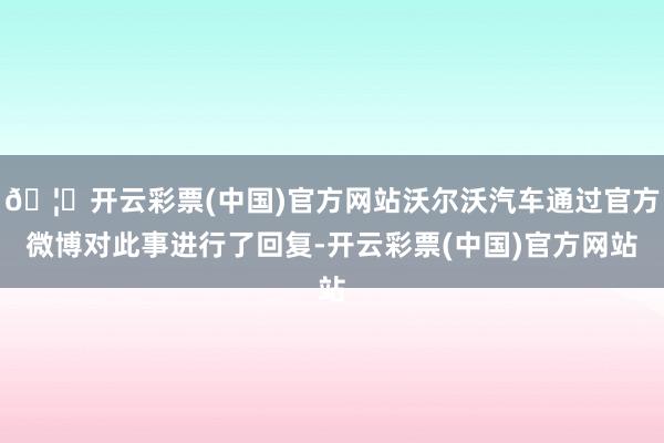 🦄开云彩票(中国)官方网站沃尔沃汽车通过官方微博对此事进行了回复-开云彩票(中国)官方网站