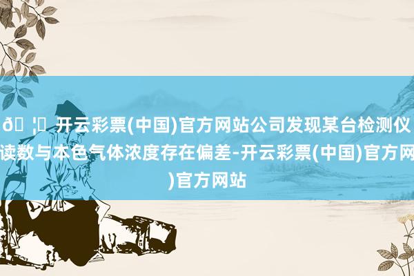 🦄开云彩票(中国)官方网站公司发现某台检测仪的读数与本色气体浓度存在偏差-开云彩票(中国)官方网站