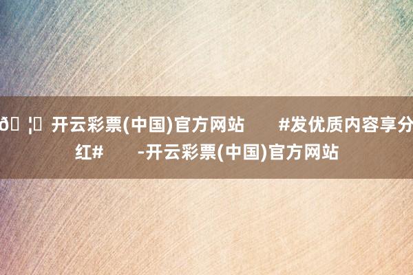 🦄开云彩票(中国)官方网站       #发优质内容享分红#       -开云彩票(中国)官方网站
