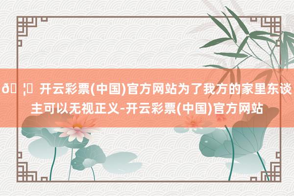 🦄开云彩票(中国)官方网站为了我方的家里东谈主可以无视正义-开云彩票(中国)官方网站