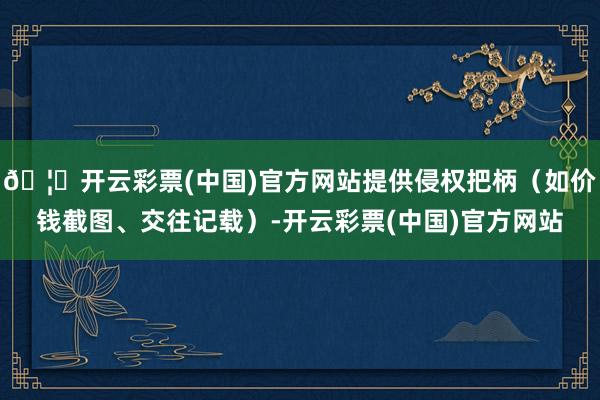 🦄开云彩票(中国)官方网站提供侵权把柄（如价钱截图、交往记载）-开云彩票(中国)官方网站