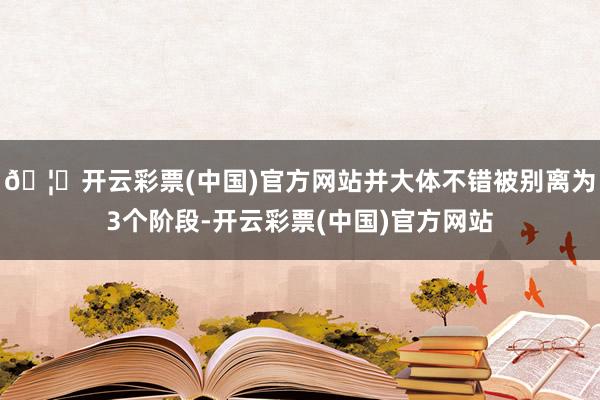 🦄开云彩票(中国)官方网站并大体不错被别离为3个阶段-开云彩票(中国)官方网站