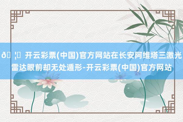 🦄开云彩票(中国)官方网站在长安阿维塔三激光雷达眼前却无处遁形-开云彩票(中国)官方网站