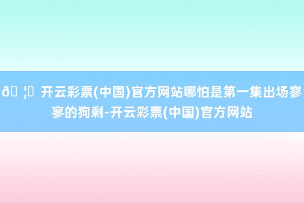 🦄开云彩票(中国)官方网站哪怕是第一集出场寥寥的狗剩-开云彩票(中国)官方网站
