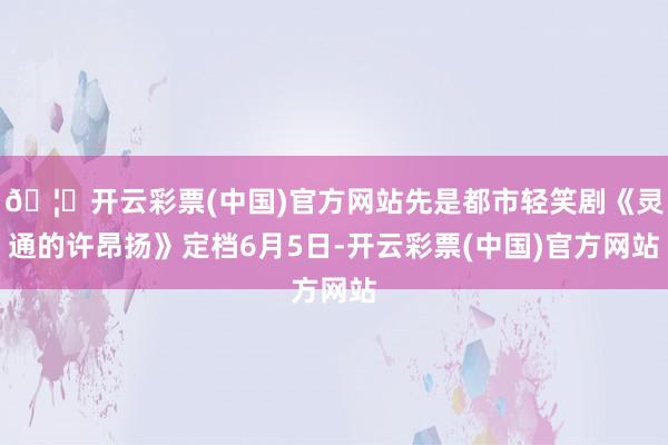 🦄开云彩票(中国)官方网站先是都市轻笑剧《灵通的许昂扬》定档6月5日-开云彩票(中国)官方网站