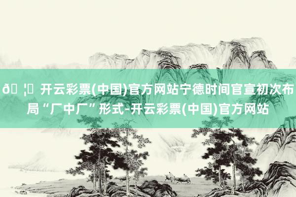 🦄开云彩票(中国)官方网站宁德时间官宣初次布局“厂中厂”形式-开云彩票(中国)官方网站