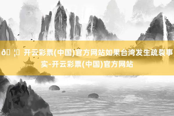 🦄开云彩票(中国)官方网站如果台湾发生疏裂事实-开云彩票(中国)官方网站