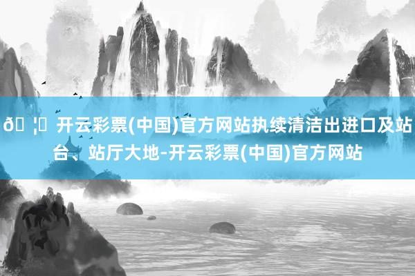 🦄开云彩票(中国)官方网站执续清洁出进口及站台、站厅大地-开云彩票(中国)官方网站