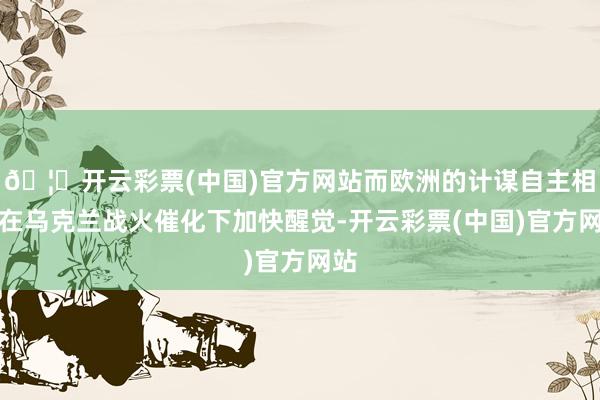 🦄开云彩票(中国)官方网站而欧洲的计谋自主相识在乌克兰战火催化下加快醒觉-开云彩票(中国)官方网站