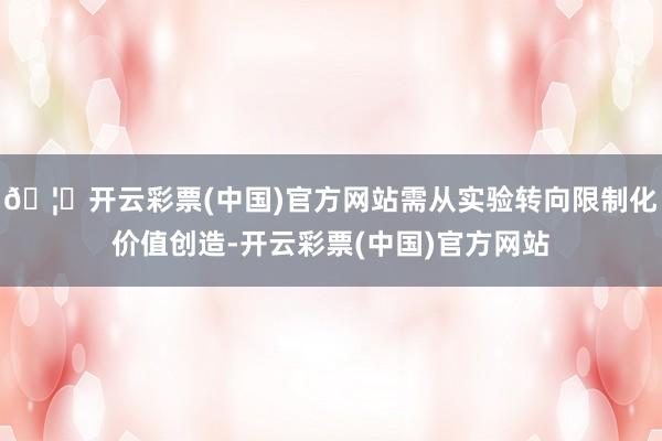 🦄开云彩票(中国)官方网站需从实验转向限制化价值创造-开云彩票(中国)官方网站