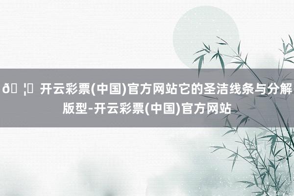 🦄开云彩票(中国)官方网站它的圣洁线条与分解版型-开云彩票(中国)官方网站