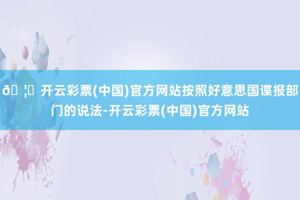 🦄开云彩票(中国)官方网站按照好意思国谍报部门的说法-开云彩票(中国)官方网站