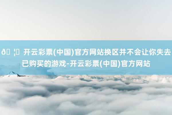 🦄开云彩票(中国)官方网站换区并不会让你失去已购买的游戏-开云彩票(中国)官方网站