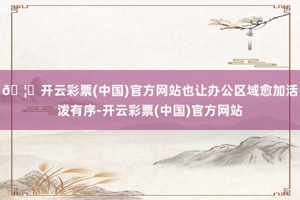🦄开云彩票(中国)官方网站也让办公区域愈加活泼有序-开云彩票(中国)官方网站