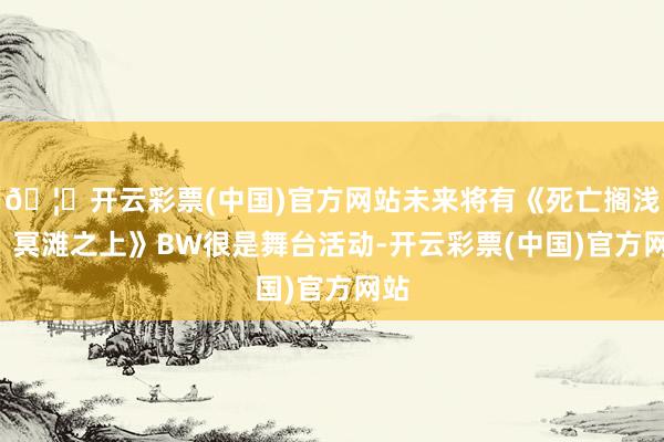 🦄开云彩票(中国)官方网站未来将有《死亡搁浅2：冥滩之上》BW很是舞台活动-开云彩票(中国)官方网站