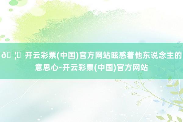 🦄开云彩票(中国)官方网站眩惑着他东说念主的意思心-开云彩票(中国)官方网站