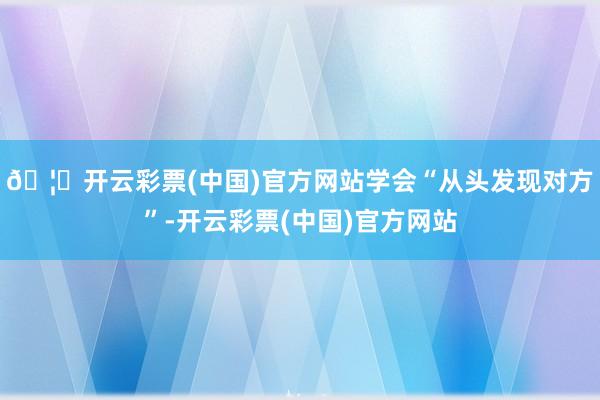 🦄开云彩票(中国)官方网站学会“从头发现对方”-开云彩票(中国)官方网站