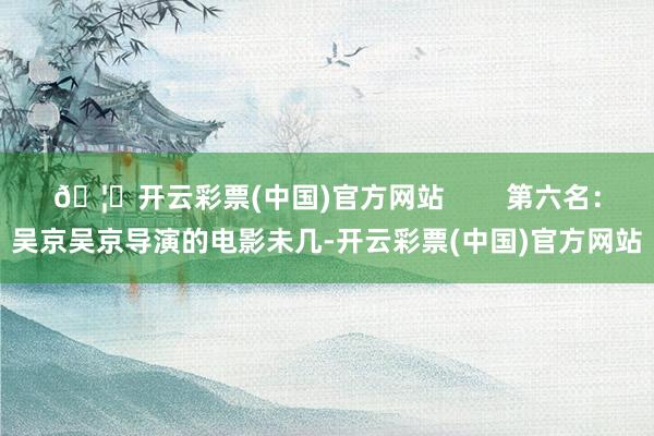🦄开云彩票(中国)官方网站        第六名：吴京吴京导演的电影未几-开云彩票(中国)官方网站