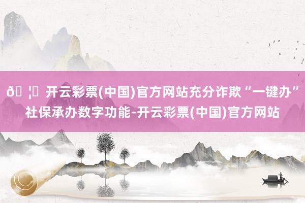 🦄开云彩票(中国)官方网站充分诈欺“一键办”社保承办数字功能-开云彩票(中国)官方网站