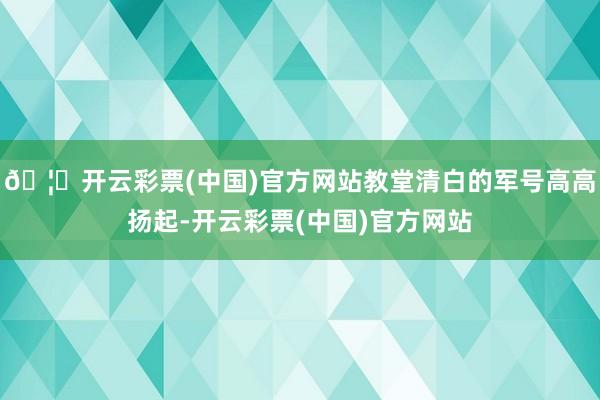 🦄开云彩票(中国)官方网站教堂清白的军号高高扬起-开云彩票(中国)官方网站