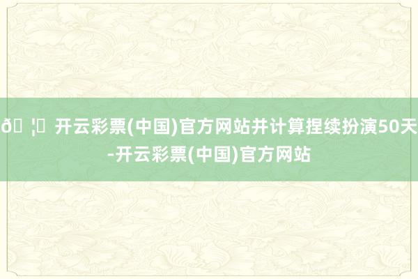 🦄开云彩票(中国)官方网站并计算捏续扮演50天-开云彩票(中国)官方网站
