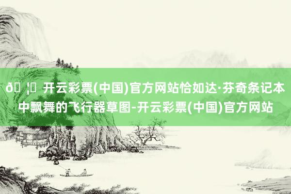🦄开云彩票(中国)官方网站恰如达·芬奇条记本中飘舞的飞行器草图-开云彩票(中国)官方网站
