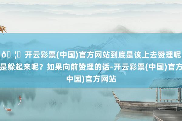 🦄开云彩票(中国)官方网站到底是该上去赞理呢？仍是躲起来呢？如果向前赞理的话-开云彩票(中国)官方网站
