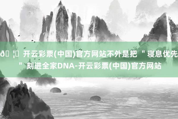 🦄开云彩票(中国)官方网站不外是把 ＂寝息优先＂ 刻进全家DNA-开云彩票(中国)官方网站